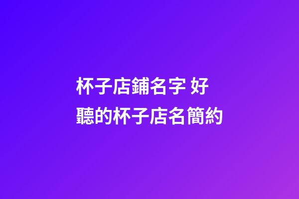 杯子店鋪名字 好聽的杯子店名簡約-第1張-店鋪起名-玄機派